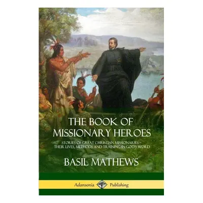 "The Book of Missionary Heroes: Stories of Great Christian Missionaries - Their Lives, Methods a