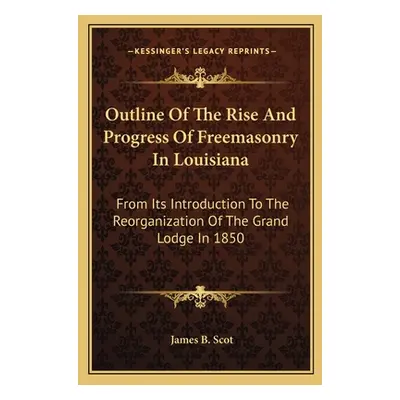 "Outline Of The Rise And Progress Of Freemasonry In Louisiana: From Its Introduction To The Reor