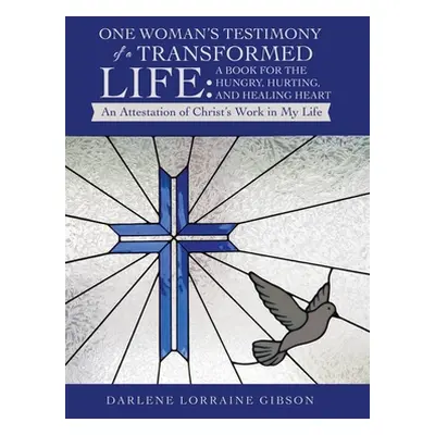 "One Woman's Testimony of a Transformed Life: a Book for the Hungry, Hurting, and Healing Heart: