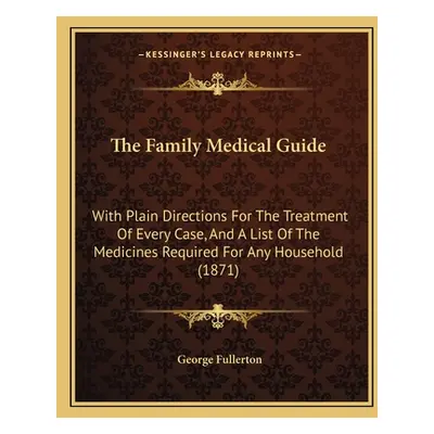 "The Family Medical Guide: With Plain Directions For The Treatment Of Every Case, And A List Of 