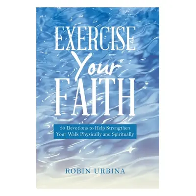 "Exercise Your Faith: 30 Devotions to Help Strengthen Your Walk Physically and Spiritually" - ""