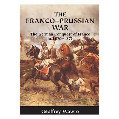 "The Franco-Prussian War: The German Conquest of France in 1870-1871" - "" ("Wawro Geoffrey")