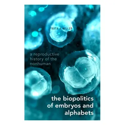 "Biopolitics of Embryos and Alphabets: A Reproductive History of the Nonhuman" - "" ("Miller Rut