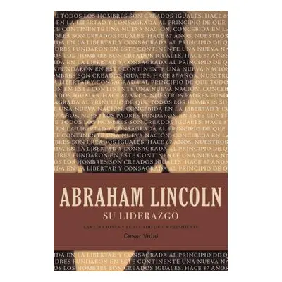 "Abraham Lincoln Su Liderazgo: Las Lecciones Y El Legado de Un Presidente" - "" ("Vidal Csar")