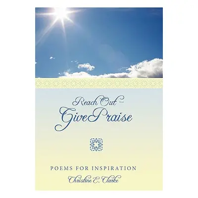 "Reach Out - Give Praise: Poems for Inspiration" - "" ("Clarke Christine E.")