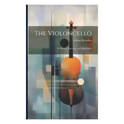 "The Violoncello: Its History, Selection, and Adjustment" - "" ("Broadley Arthur")