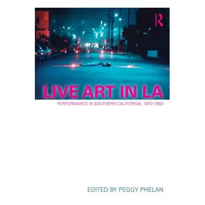 "Live Art in LA: Performance in Southern California, 1970 - 1983" - "" ("Phelan Peggy")