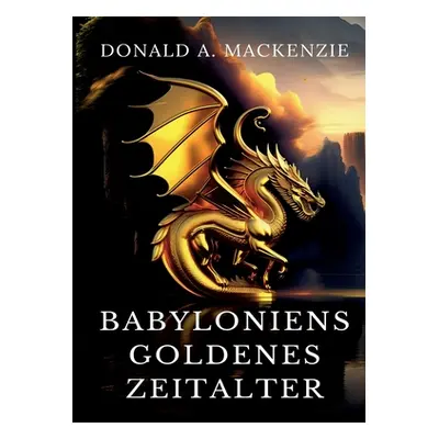 "Babyloniens goldenes Zeitalter: Mythen aus Babylonien und Assyrien" - "" ("MacKenzie Donald A."