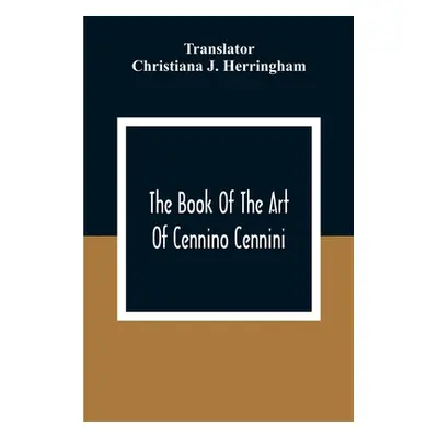 "The Book Of The Art Of Cennino Cennini: A Contemporary Practical Treatise On Quattrocento Paint