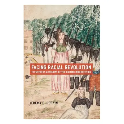 "Facing Racial Revolution: Eyewitness Accounts of the Haitian Insurrection" - "" ("Popkin Jeremy