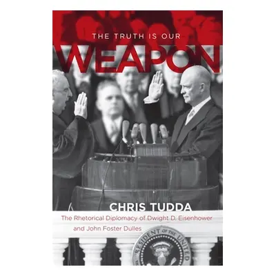 "The Truth Is Our Weapon: The Rhetorical Diplomacy of Dwight D. Eisenhower and John Foster Dulle