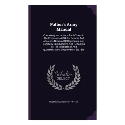 "Patten's Army Manual: Containing Instructions For Officers In The Preparation Of Rolls, Returns