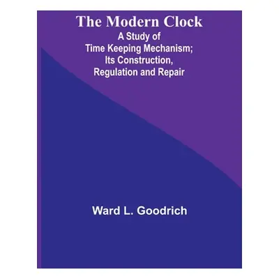 "The Modern Clock; A Study of Time Keeping Mechanism; Its Construction, Regulation and Repair" -