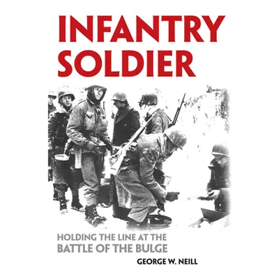 "Infantry Soldier: Holding the Lines at the Battle of the Bulge" - "" ("Neill George W.")