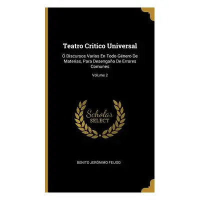 "Teatro Critico Universal: Discursos Varios En Todo Gnero De Materias, Para Desengao De Errores