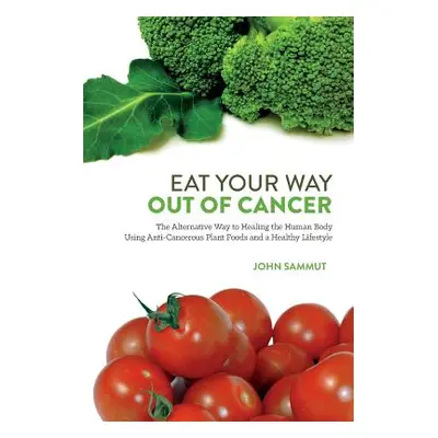 "Eat Your Way Out Of Cancer: The Alternative Way to Healing the Human Body Using Anti-Cancerous 