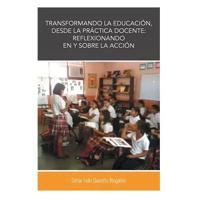 "Transformando La Educacion, Desde La Practica Docente: Reflexionando En y Sobre La Accion" - ""