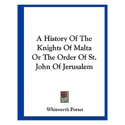 "A History of the Knights of Malta or the Order of St. John of Jerusalem" - "" ("Porter Whitwort