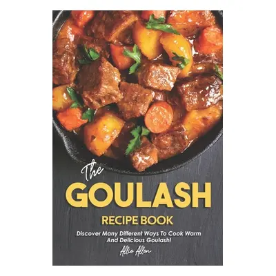 "The Goulash Recipe Book: Discover Many Different Ways to Cook Warm and Delicious Goulash!" - ""