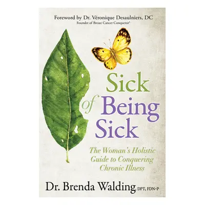 "Sick of Being Sick: The Woman's Holistic Guide to Conquering Chronic Illness" - "" ("Walding Br