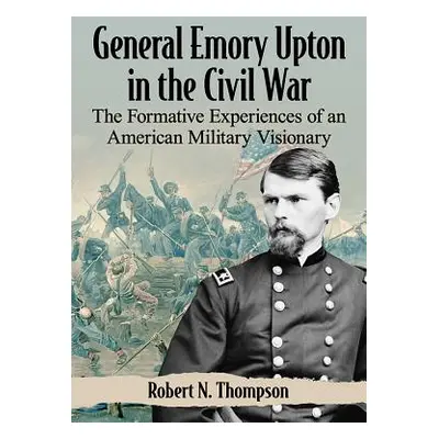 "General Emory Upton in the Civil War: The Formative Experiences of an American Military Visiona