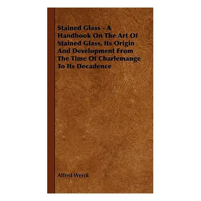 "Stained Glass - A Handbook on the Art of Stained Glass, Its Origin and Development from the Tim