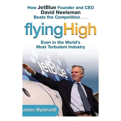 "Flying High: How Jetblue Founder and CEO David Neeleman Beats the Competition... Even in the Wo