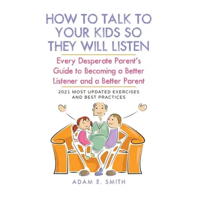 "How to Talk to Your Kids so They Will Listen: Every Desperate Parent's Guide to Becoming a Bett