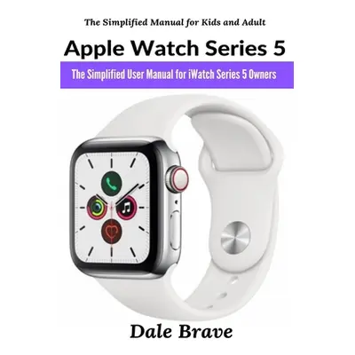 "Apple Watch Series 5: The Simplified User Manual for iWatch Series 5 Owners" - "" ("Brave Dale"