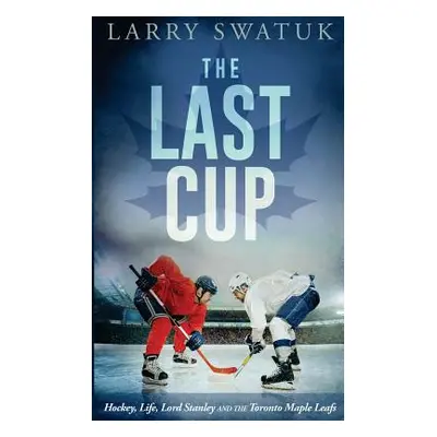 "The Last Cup: Hockey, Life, Lord Stanley and the Toronto Maple Leafs" - "" ("Swatuk Larry Antho