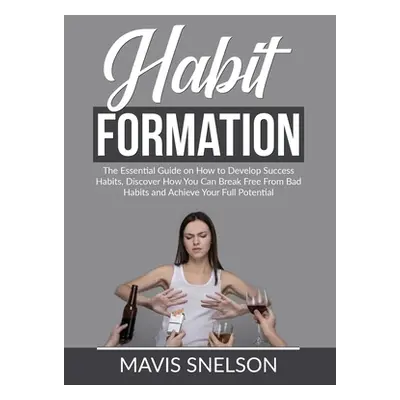 "Habit Formation: The Essential Guide on How to Develop Success Habits, Discover How You Can Bre