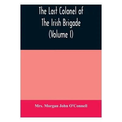 "The last colonel of the Irish Brigade, Count O'Connell, and old Irish life at home and abroad, 