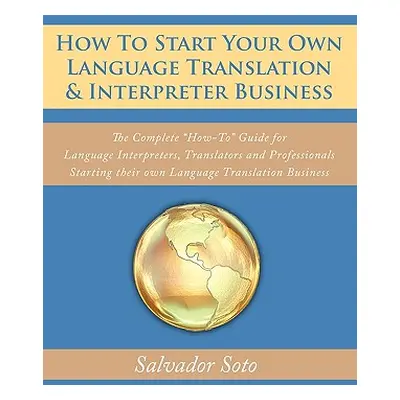 "How To Start Your Own Language Translation & Interpreter Business: The Complete How-To Guide fo