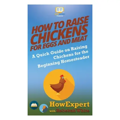 "How to Raise Chickens for Eggs and Meat: A Quick Guide on Raising Chickens for the Beginning Ho