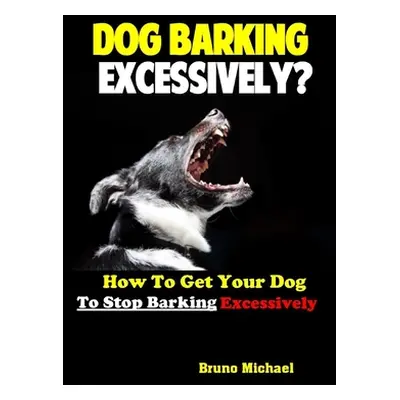 "Dog Barking Excessively?: How to Get Your Dog to Stop Barking Excessively" - "" ("Michael Bruno