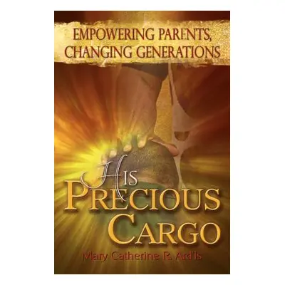 "His Precious Cargo: Empowering Parents, Changing Generations" - "" ("Ard'is Mary Catherine R.")