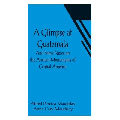 "A Glimpse at Guatemala; And Some Notes on the Ancient Monuments of Central America" - "" ("Perc