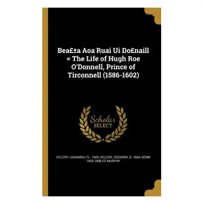 "Beaa Aoa Ruai Ui Donaill = The Life of Hugh Roe O'Donnell, Prince of Tirconnell (1586-1602)" - 