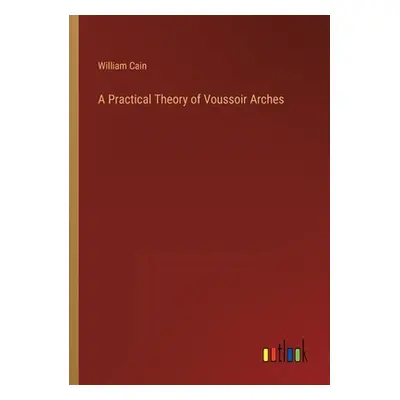 "A Practical Theory of Voussoir Arches" - "" ("Cain William")