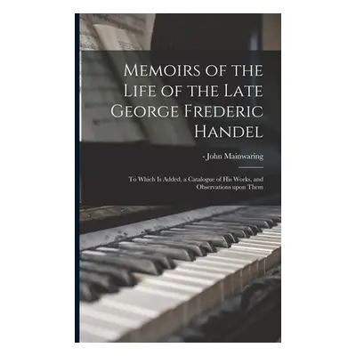 "Memoirs of the Life of the Late George Frederic Handel: to Which is Added, a Catalogue of His W