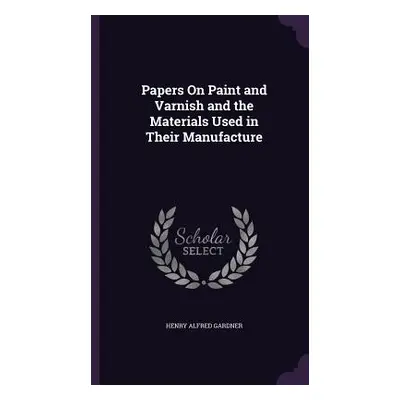 "Papers On Paint and Varnish and the Materials Used in Their Manufacture" - "" ("Gardner Henry A