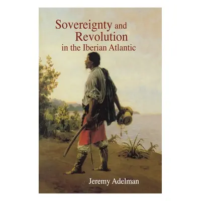 "Sovereignty and Revolution in the Iberian Atlantic" - "" ("Adelman Jeremy")