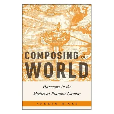 "Composing the World: Harmony in the Medieval Platonic Cosmos" - "" ("Hicks Andrew")