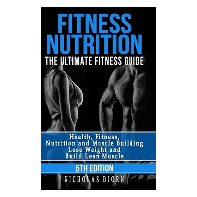 "Fitness Nutrition: The Ultimate Fitness Guide: Health, Fitness, Nutrition and Muscle Building -