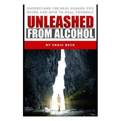 "Unleashed From Alcohol: Understand The Real Reason You Drink And How To Heal Yourself" - "" ("B