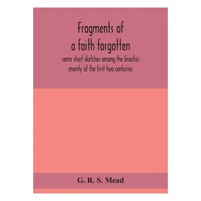 "Fragments of a faith forgotten, some short sketches among the Gnostics mainly of the first two 