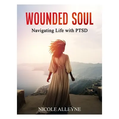 "Wounded Soul Navigating Life With PTSD" - "" ("Alleyne Nicole")