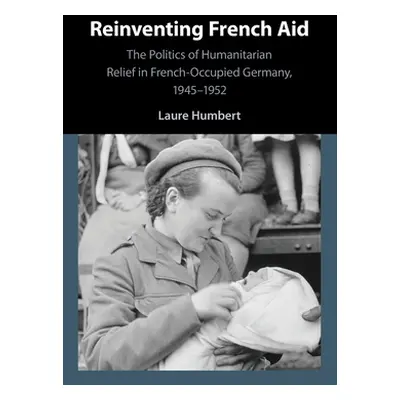 "Reinventing French Aid: The Politics of Humanitarian Relief in French-Occupied Germany, 1945-19