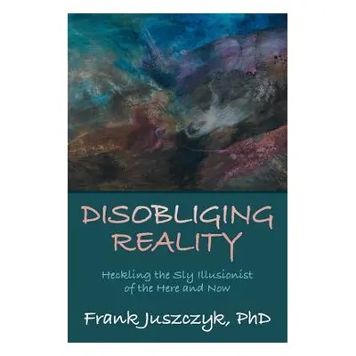 "Disobliging Reality: Heckling the Sly Illusionist of the Here and Now" - "" ("Juszczyk Frank")