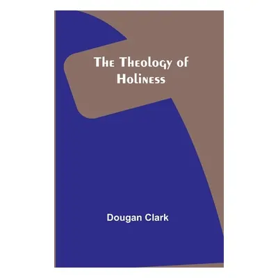 "The Theology of Holiness" - "" ("Clark Dougan")